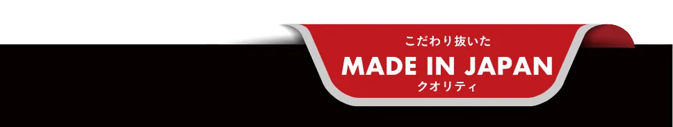 こだわり抜いた MADE IN JAPAN クオリティ