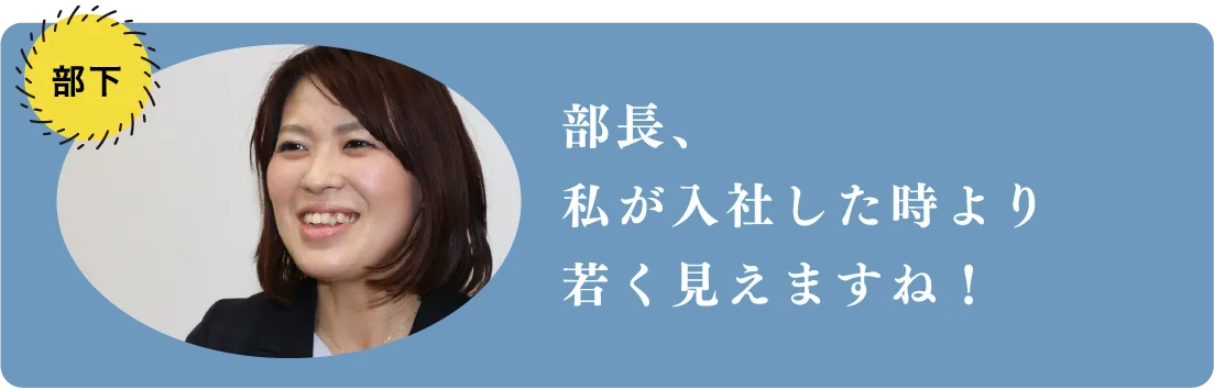 部長、私が入社した時より若く見えますね!